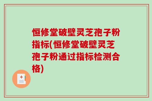 恒修堂破壁灵芝孢子粉指标(恒修堂破壁灵芝孢子粉通过指标检测合格)-第1张图片-破壁灵芝孢子粉研究指南 恒修堂破壁灵芝孢子粉指标(恒修堂破壁灵芝孢子粉通过指标检测合格)-第1张图片-破壁灵芝孢子粉研究指南