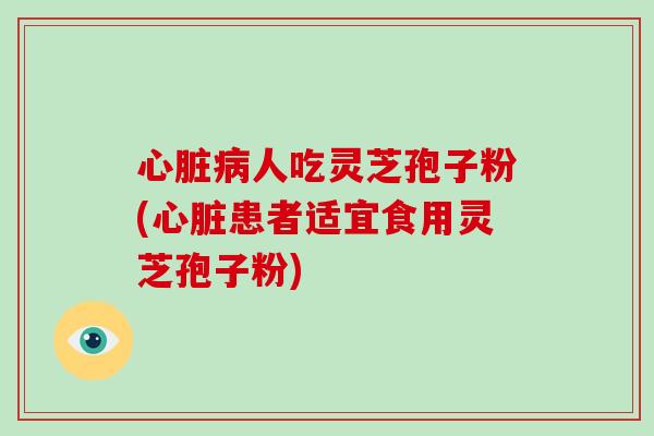 心脏病人吃灵芝孢子粉(心脏患者适宜食用灵芝孢子粉)-第1张图片-破壁灵芝孢子粉研究指南 心脏病人吃灵芝孢子粉(心脏患者适宜食用灵芝孢子粉)-第1张图片-破壁灵芝孢子粉研究指南