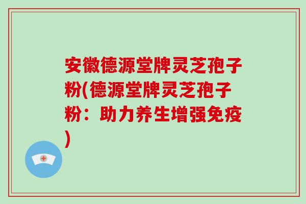 安徽德源堂牌灵芝孢子粉(德源堂牌灵芝孢子粉:助力养生增强免疫)-第1张图片-破壁灵芝孢子粉研究指南 安徽德源堂牌灵芝孢子粉(德源堂牌灵芝孢子粉:助力养生增强免疫)-第1张图片-破壁灵芝孢子粉研究指南