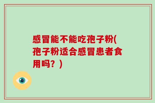 感冒能不能吃孢子粉(孢子粉适合感冒患者食用吗？)-第1张图片-破壁灵芝孢子粉研究指南