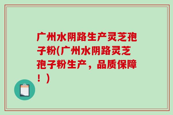 广州水阴路生产灵芝孢子粉(广州水阴路灵芝孢子粉生产,品质保障!)-第1张图片-破壁灵芝孢子粉研究指南 广州水阴路生产灵芝孢子粉(广州水阴路灵芝孢子粉生产,品质保障!)-第1张图片-破壁灵芝孢子粉研究指南