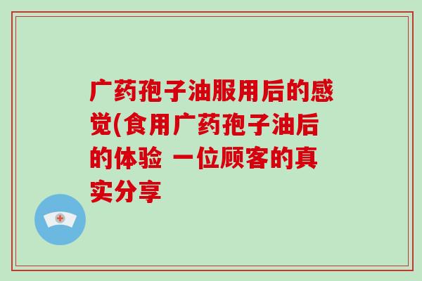 广药孢子油服用后的感觉(食用广药孢子油后的体验 一位顾客的真实分享-第1张图片-破壁灵芝孢子粉研究指南 广药孢子油服用后的感觉(食用广药孢子油后的体验 一位顾客的真实分享-第1张图片-破壁灵芝孢子粉研究指南
