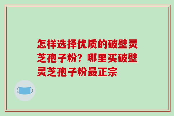 怎样选择优质的破壁灵芝孢子粉?哪里买破壁灵芝孢子粉最正宗-第1张图片-破壁灵芝孢子粉研究指南 怎样选择优质的破壁灵芝孢子粉?哪里买破壁灵芝孢子粉最正宗-第1张图片-破壁灵芝孢子粉研究指南