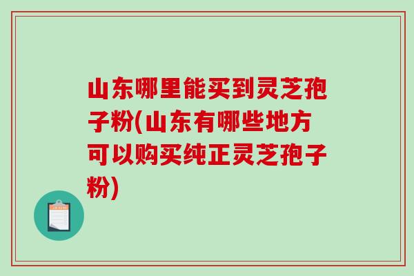 山东哪里能买到灵芝孢子粉(山东有哪些地方可以购买纯正灵芝孢子粉)-第1张图片-破壁灵芝孢子粉研究指南 山东哪里能买到灵芝孢子粉(山东有哪些地方可以购买纯正灵芝孢子粉)-第1张图片-破壁灵芝孢子粉研究指南