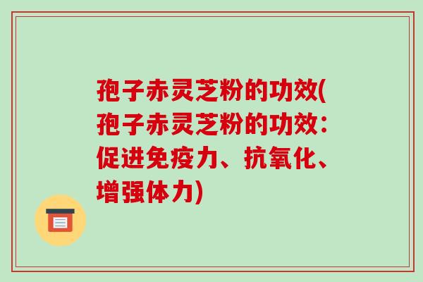 孢子赤灵芝粉的功效(孢子赤灵芝粉的功效:促进免疫力、抗氧化、增强体力)-第1张图片-破壁灵芝孢子粉研究指南 孢子赤灵芝粉的功效(孢子赤灵芝粉的功效:促进免疫力、抗氧化、增强体力)-第1张图片-破壁灵芝孢子粉研究指南