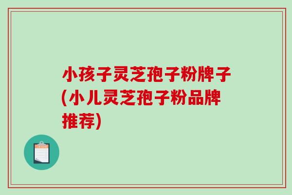 小孩子灵芝孢子粉牌子(小儿灵芝孢子粉品牌推荐)-第1张图片-破壁灵芝孢子粉研究指南 小孩子灵芝孢子粉牌子(小儿灵芝孢子粉品牌推荐)-第1张图片-破壁灵芝孢子粉研究指南
