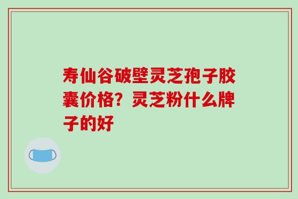 寿仙谷破壁灵芝孢子胶囊价格?灵芝粉什么牌子的好-第1张图片-破壁灵芝孢子粉研究指南 寿仙谷破壁灵芝孢子胶囊价格?灵芝粉什么牌子的好-第1张图片-破壁灵芝孢子粉研究指南