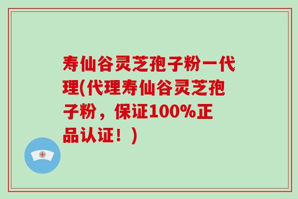 寿仙谷灵芝孢子粉一代理(代理寿仙谷灵芝孢子粉,保证100%正品认证!)-第1张图片-破壁灵芝孢子粉研究指南 寿仙谷灵芝孢子粉一代理(代理寿仙谷灵芝孢子粉,保证100%正品认证!)-第1张图片-破壁灵芝孢子粉研究指南