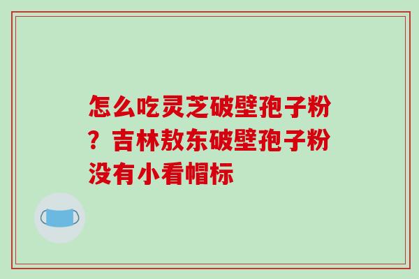 怎么吃灵芝破壁孢子粉?吉林敖东破壁孢子粉没有小看帽标-第1张图片-破壁灵芝孢子粉研究指南 怎么吃灵芝破壁孢子粉?吉林敖东破壁孢子粉没有小看帽标-第1张图片-破壁灵芝孢子粉研究指南