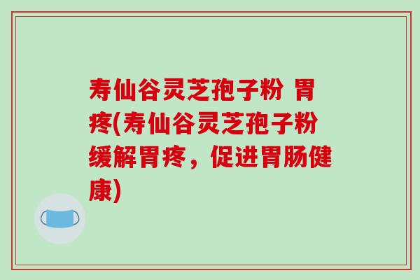 寿仙谷灵芝孢子粉 胃疼(寿仙谷灵芝孢子粉缓解胃疼,促进胃肠健康)-第1张图片-破壁灵芝孢子粉研究指南 寿仙谷灵芝孢子粉 胃疼(寿仙谷灵芝孢子粉缓解胃疼,促进胃肠健康)-第1张图片-破壁灵芝孢子粉研究指南