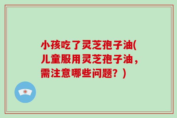 小孩吃了灵芝孢子油(儿童服用灵芝孢子油,需注意哪些问题?)-第1张图片-破壁灵芝孢子粉研究指南 小孩吃了灵芝孢子油(儿童服用灵芝孢子油,需注意哪些问题?)-第1张图片-破壁灵芝孢子粉研究指南