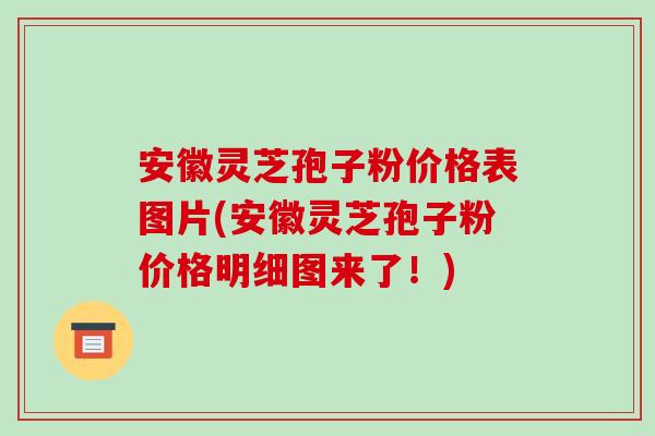 安徽灵芝孢子粉价格表图片(安徽灵芝孢子粉价格明细图来了!)-第1张图片-破壁灵芝孢子粉研究指南 安徽灵芝孢子粉价格表图片(安徽灵芝孢子粉价格明细图来了!)-第1张图片-破壁灵芝孢子粉研究指南
