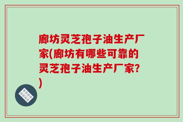 廊坊灵芝孢子油生产厂家(廊坊有哪些可靠的灵芝孢子油生产厂家?)-第1张图片-破壁灵芝孢子粉研究指南 廊坊灵芝孢子油生产厂家(廊坊有哪些可靠的灵芝孢子油生产厂家?)-第1张图片-破壁灵芝孢子粉研究指南