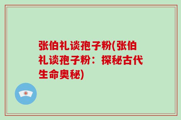 张伯礼谈孢子粉(张伯礼谈孢子粉：探秘古代生命奥秘)-第1张图片-破壁灵芝孢子粉研究指南