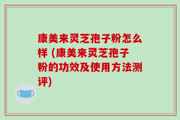 康美来灵芝孢子粉怎么样 (康美来灵芝孢子粉的功效及使用方法测评)-第1张图片-破壁灵芝孢子粉研究指南 康美来灵芝孢子粉怎么样 (康美来灵芝孢子粉的功效及使用方法测评)-第1张图片-破壁灵芝孢子粉研究指南