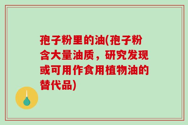 孢子粉里的油(孢子粉含大量油质,研究发现或可用作食用植物油的替代品)-第1张图片-破壁灵芝孢子粉研究指南 孢子粉里的油(孢子粉含大量油质,研究发现或可用作食用植物油的替代品)-第1张图片-破壁灵芝孢子粉研究指南