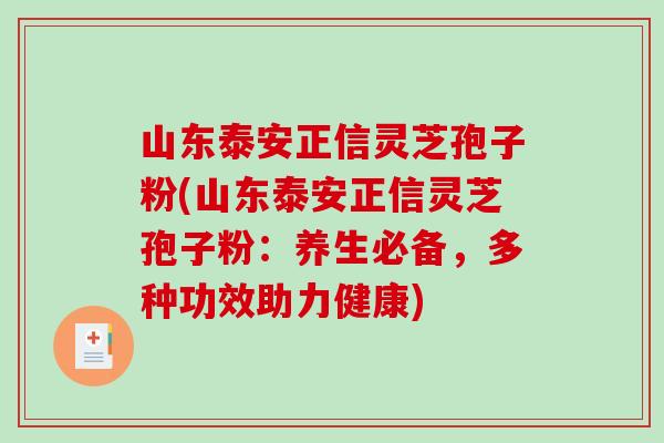 山东泰安正信灵芝孢子粉(山东泰安正信灵芝孢子粉:养生必备,多种功效助力健康)-第1张图片-破壁灵芝孢子粉研究指南 山东泰安正信灵芝孢子粉(山东泰安正信灵芝孢子粉:养生必备,多种功效助力健康)-第1张图片-破壁灵芝孢子粉研究指南