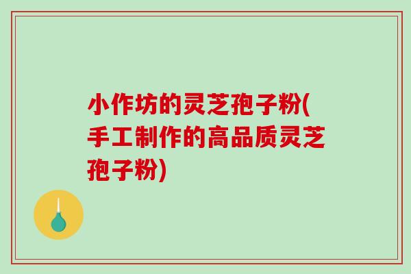 小作坊的灵芝孢子粉(手工制作的高品质灵芝孢子粉)-第1张图片-破壁灵芝孢子粉研究指南 小作坊的灵芝孢子粉(手工制作的高品质灵芝孢子粉)-第1张图片-破壁灵芝孢子粉研究指南