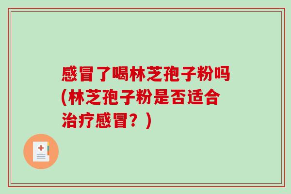 感冒了喝林芝孢子粉吗(林芝孢子粉是否适合治疗感冒?)-第1张图片-破壁灵芝孢子粉研究指南 感冒了喝林芝孢子粉吗(林芝孢子粉是否适合治疗感冒?)-第1张图片-破壁灵芝孢子粉研究指南
