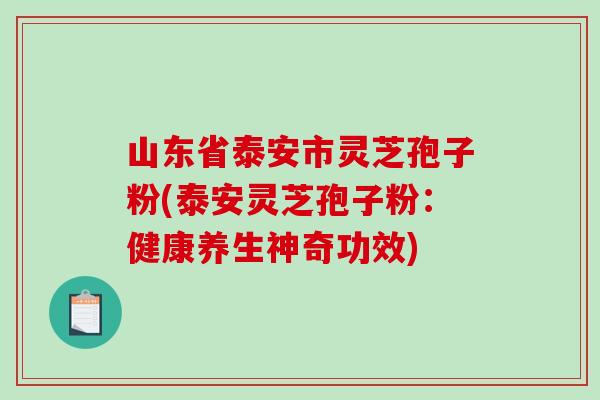 山东省泰安市灵芝孢子粉(泰安灵芝孢子粉:健康养生神奇功效)-第1张图片-破壁灵芝孢子粉研究指南 山东省泰安市灵芝孢子粉(泰安灵芝孢子粉:健康养生神奇功效)-第1张图片-破壁灵芝孢子粉研究指南