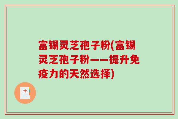 富锡灵芝孢子粉(富锡灵芝孢子粉——提升免疫力的天然选择)-第1张图片-破壁灵芝孢子粉研究指南 富锡灵芝孢子粉(富锡灵芝孢子粉——提升免疫力的天然选择)-第1张图片-破壁灵芝孢子粉研究指南