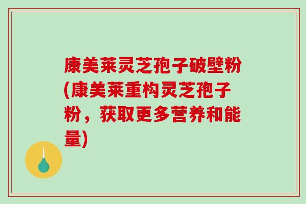康美莱灵芝孢子破壁粉(康美莱重构灵芝孢子粉,获取更多营养和能量)-第1张图片-破壁灵芝孢子粉研究指南 康美莱灵芝孢子破壁粉(康美莱重构灵芝孢子粉,获取更多营养和能量)-第1张图片-破壁灵芝孢子粉研究指南