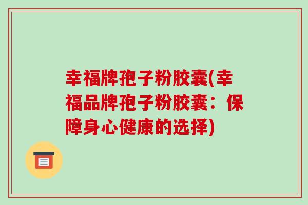幸福牌孢子粉胶囊(幸福品牌孢子粉胶囊:保障身心健康的选择)-第1张图片-破壁灵芝孢子粉研究指南 幸福牌孢子粉胶囊(幸福品牌孢子粉胶囊:保障身心健康的选择)-第1张图片-破壁灵芝孢子粉研究指南