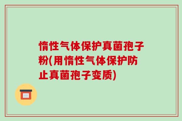 惰性气体保护真菌孢子粉(用惰性气体保护防止真菌孢子变质)-第1张图片-破壁灵芝孢子粉研究指南