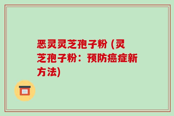 恶灵灵芝孢子粉 (灵芝孢子粉:预防癌症新方法)-第1张图片-破壁灵芝孢子粉研究指南 恶灵灵芝孢子粉 (灵芝孢子粉:预防癌症新方法)-第1张图片-破壁灵芝孢子粉研究指南