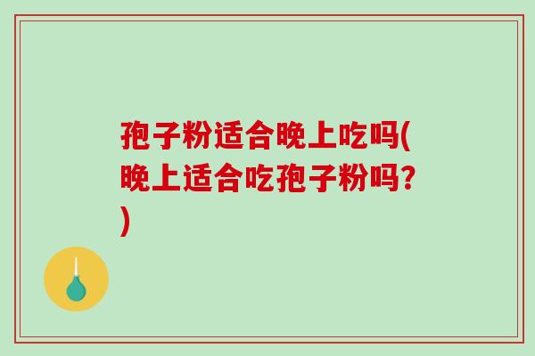 孢子粉适合晚上吃吗(晚上适合吃孢子粉吗？)-第1张图片-破壁灵芝孢子粉研究指南