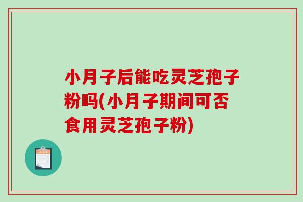 小月子后能吃灵芝孢子粉吗(小月子期间可否食用灵芝孢子粉)-第1张图片-破壁灵芝孢子粉研究指南 小月子后能吃灵芝孢子粉吗(小月子期间可否食用灵芝孢子粉)-第1张图片-破壁灵芝孢子粉研究指南