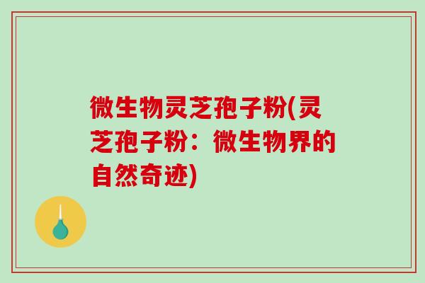 微生物灵芝孢子粉(灵芝孢子粉:微生物界的自然奇迹)-第1张图片-破壁灵芝孢子粉研究指南 微生物灵芝孢子粉(灵芝孢子粉:微生物界的自然奇迹)-第1张图片-破壁灵芝孢子粉研究指南