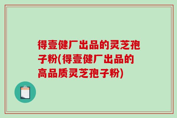 得壹健厂出品的灵芝孢子粉(得壹健厂出品的高品质灵芝孢子粉)-第1张图片-破壁灵芝孢子粉研究指南 得壹健厂出品的灵芝孢子粉(得壹健厂出品的高品质灵芝孢子粉)-第1张图片-破壁灵芝孢子粉研究指南