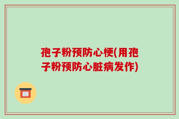 孢子粉预防心梗(用孢子粉预防心脏病发作)-第1张图片-破壁灵芝孢子粉研究指南 孢子粉预防心梗(用孢子粉预防心脏病发作)-第1张图片-破壁灵芝孢子粉研究指南