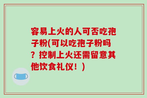 容易上火的人可否吃孢子粉(可以吃孢子粉吗?控制上火还需留意其他饮食礼仪!)-第1张图片-破壁灵芝孢子粉研究指南 容易上火的人可否吃孢子粉(可以吃孢子粉吗?控制上火还需留意其他饮食礼仪!)-第1张图片-破壁灵芝孢子粉研究指南