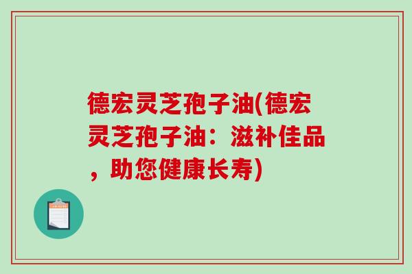 德宏灵芝孢子油(德宏灵芝孢子油：滋补佳品，助您健康长寿)-第1张图片-破壁灵芝孢子粉研究指南
