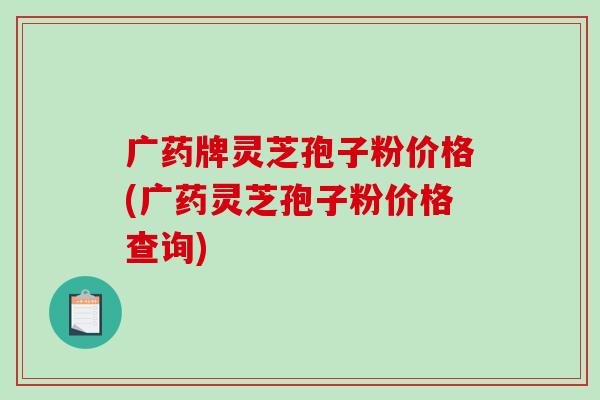 广药牌灵芝孢子粉价格(广药灵芝孢子粉价格查询)-第1张图片-破壁灵芝孢子粉研究指南 广药牌灵芝孢子粉价格(广药灵芝孢子粉价格查询)-第1张图片-破壁灵芝孢子粉研究指南