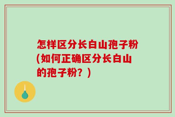 怎样区分长白山孢子粉(如何正确区分长白山的孢子粉?)-第1张图片-破壁灵芝孢子粉研究指南 怎样区分长白山孢子粉(如何正确区分长白山的孢子粉?)-第1张图片-破壁灵芝孢子粉研究指南
