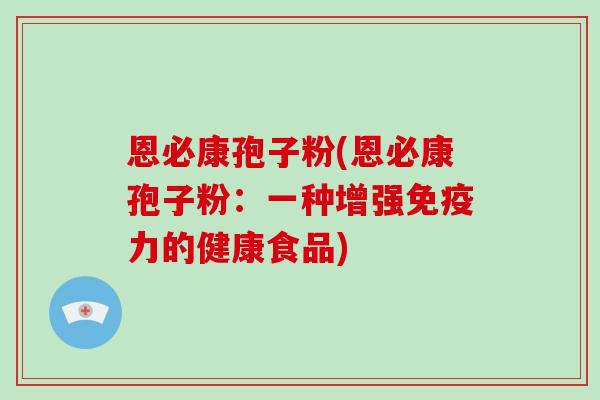 恩必康孢子粉(恩必康孢子粉:一种增强免疫力的健康食品)-第1张图片-破壁灵芝孢子粉研究指南 恩必康孢子粉(恩必康孢子粉:一种增强免疫力的健康食品)-第1张图片-破壁灵芝孢子粉研究指南