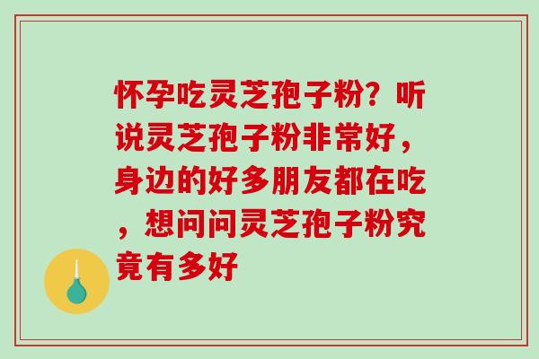怀孕吃灵芝孢子粉?听说灵芝孢子粉非常好,身边的好多朋友都在吃,想问问灵芝孢子粉究竟有多好-第1张图片-破壁灵芝孢子粉研究指南 怀孕吃灵芝孢子粉?听说灵芝孢子粉非常好,身边的好多朋友都在吃,想问问灵芝孢子粉究竟有多好-第1张图片-破壁灵芝孢子粉研究指南