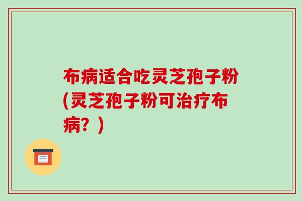 布病适合吃灵芝孢子粉(灵芝孢子粉可治疗布病？)-第1张图片-破壁灵芝孢子粉研究指南