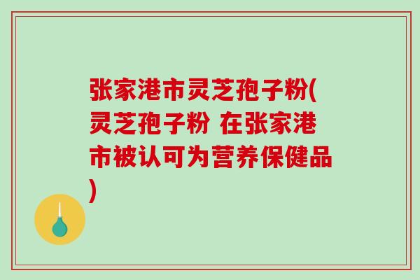 张家港市灵芝孢子粉(灵芝孢子粉 在张家港市被认可为营养保健品)-第1张图片-破壁灵芝孢子粉研究指南 张家港市灵芝孢子粉(灵芝孢子粉 在张家港市被认可为营养保健品)-第1张图片-破壁灵芝孢子粉研究指南