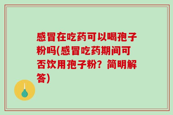 感冒在吃药可以喝孢子粉吗(感冒吃药期间可否饮用孢子粉?简明解答)-第1张图片-破壁灵芝孢子粉研究指南 感冒在吃药可以喝孢子粉吗(感冒吃药期间可否饮用孢子粉?简明解答)-第1张图片-破壁灵芝孢子粉研究指南