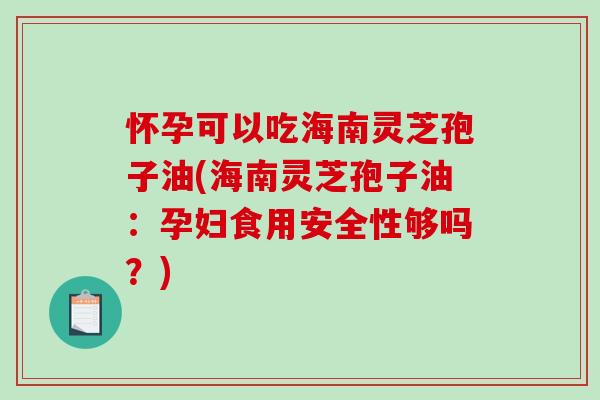 怀孕可以吃海南灵芝孢子油(海南灵芝孢子油:孕妇食用安全性够吗?)-第1张图片-破壁灵芝孢子粉研究指南 怀孕可以吃海南灵芝孢子油(海南灵芝孢子油:孕妇食用安全性够吗?)-第1张图片-破壁灵芝孢子粉研究指南