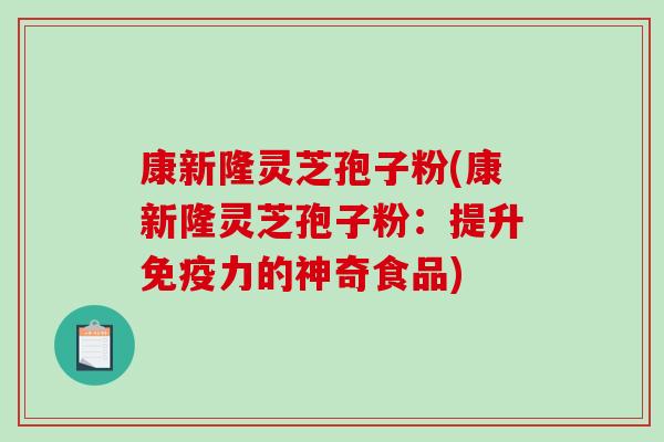 康新隆灵芝孢子粉(康新隆灵芝孢子粉:提升免疫力的神奇食品)-第1张图片-破壁灵芝孢子粉研究指南 康新隆灵芝孢子粉(康新隆灵芝孢子粉:提升免疫力的神奇食品)-第1张图片-破壁灵芝孢子粉研究指南