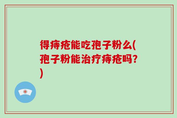 得痔疮能吃孢子粉么(孢子粉能治疗痔疮吗?)-第1张图片-破壁灵芝孢子粉研究指南 得痔疮能吃孢子粉么(孢子粉能治疗痔疮吗?)-第1张图片-破壁灵芝孢子粉研究指南