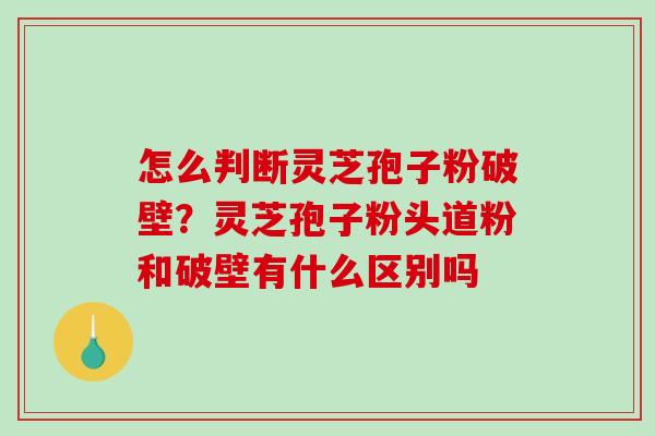 怎么判断灵芝孢子粉破壁?灵芝孢子粉头道粉和破壁有什么区别吗-第1张图片-破壁灵芝孢子粉研究指南 怎么判断灵芝孢子粉破壁?灵芝孢子粉头道粉和破壁有什么区别吗-第1张图片-破壁灵芝孢子粉研究指南