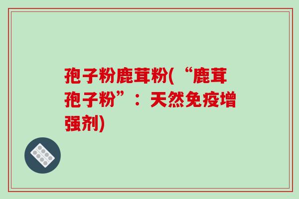 孢子粉鹿茸粉(“鹿茸孢子粉”：天然免疫增强剂)-第1张图片-破壁灵芝孢子粉研究指南