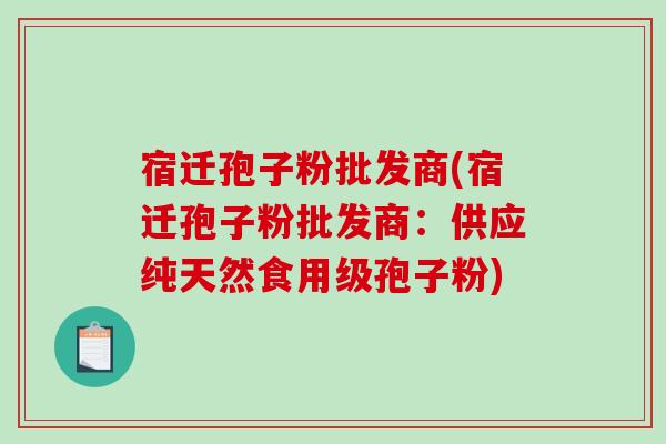 宿迁孢子粉批发商(宿迁孢子粉批发商：供应纯天然食用级孢子粉)-第1张图片-破壁灵芝孢子粉研究指南