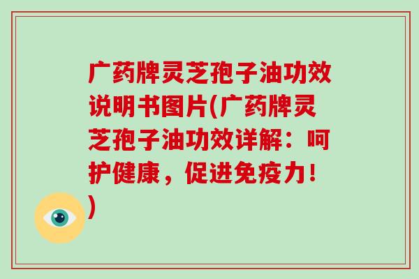 广药牌灵芝孢子油功效说明书图片(广药牌灵芝孢子油功效详解:呵护健康,促进免疫力!)-第1张图片-破壁灵芝孢子粉研究指南 广药牌灵芝孢子油功效说明书图片(广药牌灵芝孢子油功效详解:呵护健康,促进免疫力!)-第1张图片-破壁灵芝孢子粉研究指南
